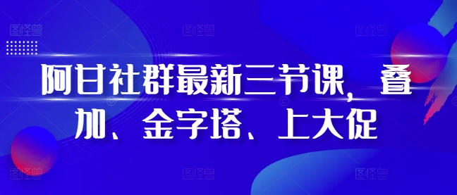 阿甘社群最新三节课，叠加、金字塔、上大促-泱泱学习社