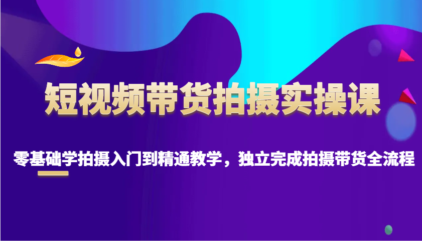 短视频带货拍摄实操课，零基础学拍摄入门到精通教学，独立完成拍摄带货全流程-泱泱学习社