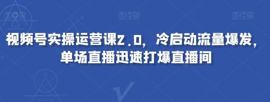 视频号实操运营课2.0，冷启动流量爆发，单场直播迅速打爆直播间-泱泱学习社