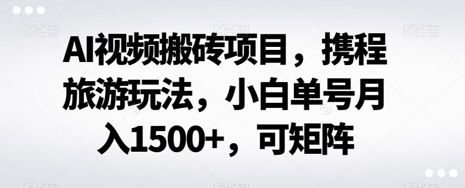 AI视频搬砖项目，携程旅游玩法，小白单号月入1500+，可矩阵-泱泱学习社