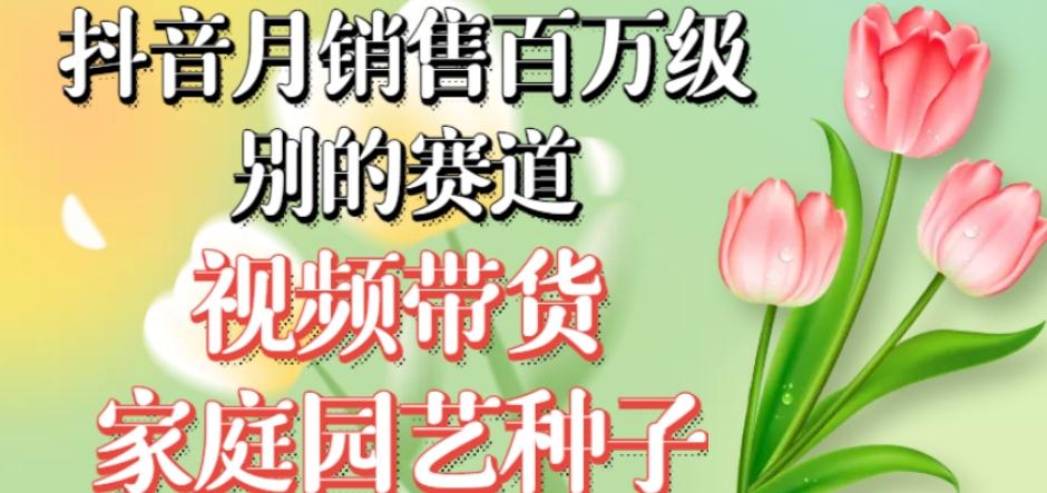 抖音月销售百万级别的赛道，视频带货家庭园艺种子，无需实拍小白可做-泱泱学习社