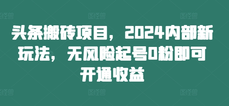 头条搬砖项目，2024内部新玩法，无风险起号0粉即可开通收益-泱泱学习社