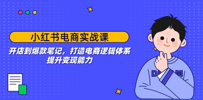 小红书电商实战课：开店到爆款笔记，打造电商逻辑体系，提升变现能力-泱泱学习社