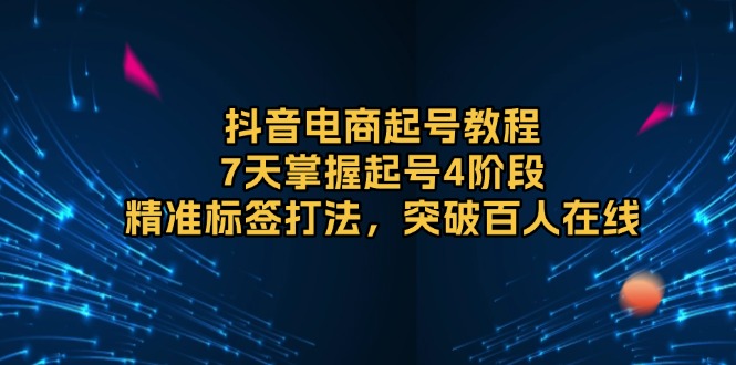 抖音电商起号教程，7天掌握起号4阶段，精准标签打法，突破百人在线-泱泱学习社