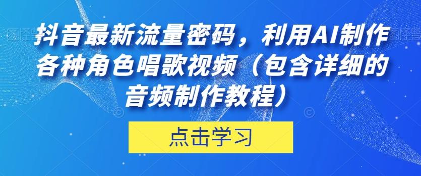抖音最新流量密码，利用AI制作各种角色唱歌视频（包含详细的音频制作教程）【揭秘】-泱泱学习社