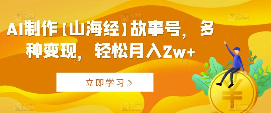 AI制作【山海经】故事号，多种变现，轻松月入2w+【揭秘】-泱泱学习社