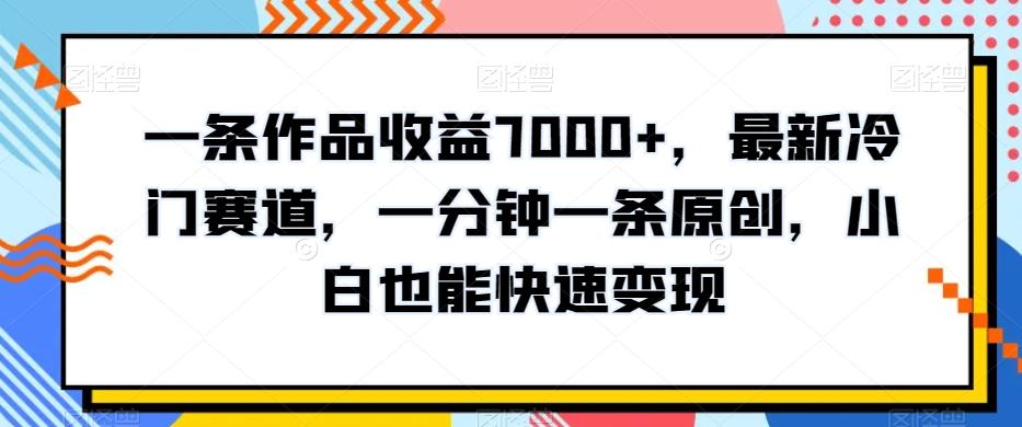 一条作品收益7000+，最新冷门赛道，一分钟一条原创，小白也能快速变现-泱泱学习社