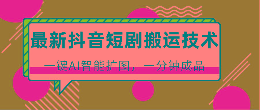 最新抖音短剧搬运技术，一键AI智能扩图，百分百过原创，秒过豆荚！-泱泱学习社