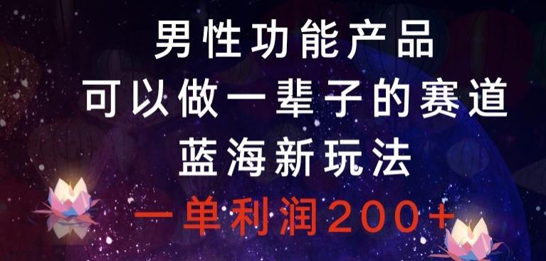 男性功能产品，可以做一辈子的赛道，蓝海新玩法，一单利润200+-泱泱学习社