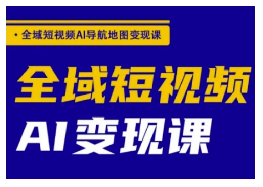 全域短视频AI导航地图变现课，全域短视频AI变现课-泱泱学习社
