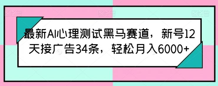 最新AI心理测试黑马赛道，新号12天接广告34条，轻松月入6000+【揭秘】-泱泱学习社