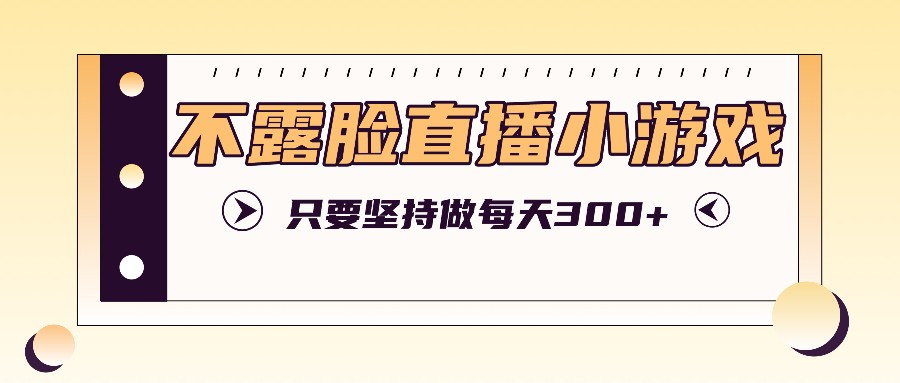 不露脸直播小游戏项目玩法，只要坚持做，轻松实现每天300+-泱泱学习社