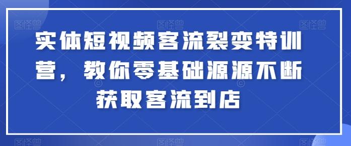 实体短视频客流裂变特训营，教你零基础源源不断获取客流到店-泱泱学习社