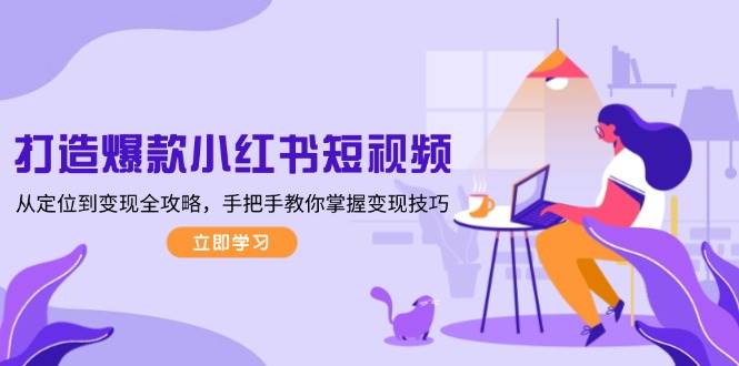 打造爆款小红书短视频，从定位到变现全攻略，手把手教你掌握变现技巧-泱泱学习社