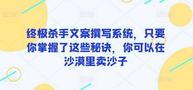 终极杀手文案撰写系统，只要你掌握了这些秘诀，你可以在沙漠里卖沙子-泱泱学习社
