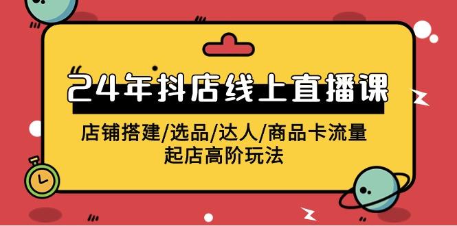 (9812期)2024年抖店线上直播课，店铺搭建/选品/达人/商品卡流量/起店高阶玩法-泱泱学习社
