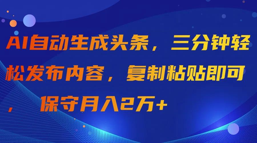 (9811期)AI自动生成头条，三分钟轻松发布内容，复制粘贴即可， 保守月入2万+-泱泱学习社