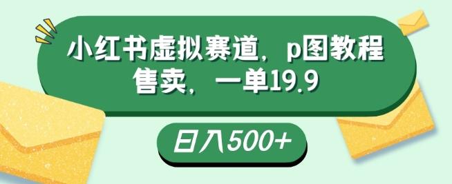 小红书虚拟赛道，p图教程售卖，一单19.9，简单易上手，日入500+-泱泱学习社