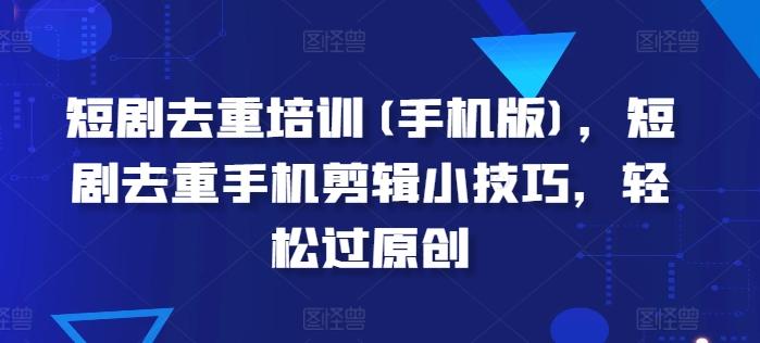短剧去重培训(手机版)，短剧去重手机剪辑小技巧，轻松过原创-泱泱学习社