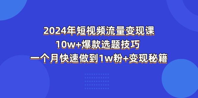 2024年短视频-流量变现课：10w+爆款选题技巧 一个月快速做到1w粉+变现秘籍-泱泱学习社