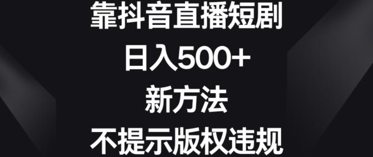 靠抖音直播短剧，日入500+，新方法、不提示版权违规【揭秘】-泱泱学习社