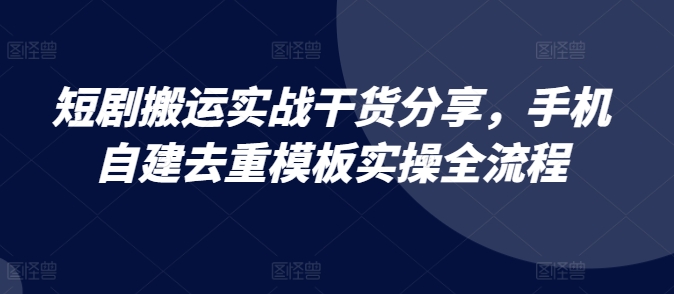 短剧搬运实战干货分享，手机自建去重模板实操全流程-泱泱学习社