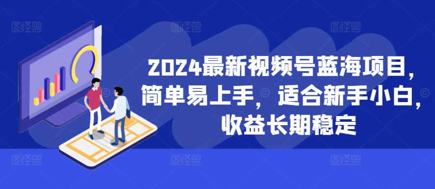 2024最新视频号蓝海项目，简单易上手，适合新手小白，收益长期稳定-泱泱学习社