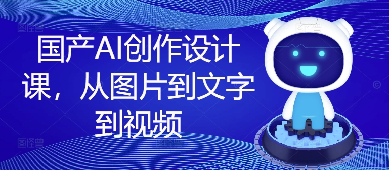 国产AI创作设计课，从图片到文字到视频-泱泱学习社