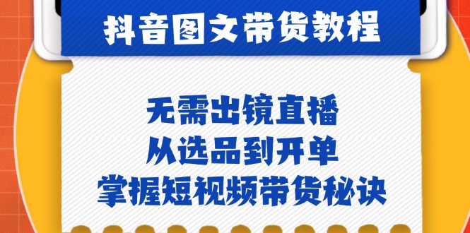 抖音图文&带货实操：无需出镜直播，从选品到开单，掌握短视频带货秘诀-泱泱学习社