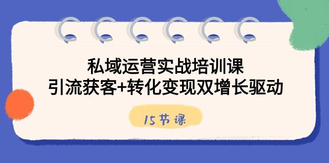 私域运营实战培训课，引流获客+转化变现双增长驱动（15节课）-泱泱学习社