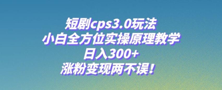 短剧cps3.0玩法，小白全方位实操原理教学，日入300+，涨粉变现两不误！-泱泱学习社
