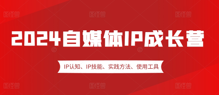 2024自媒体IP成长营，IP认知、IP技能、实践方法、使用工具、嘉宾分享等-泱泱学习社
