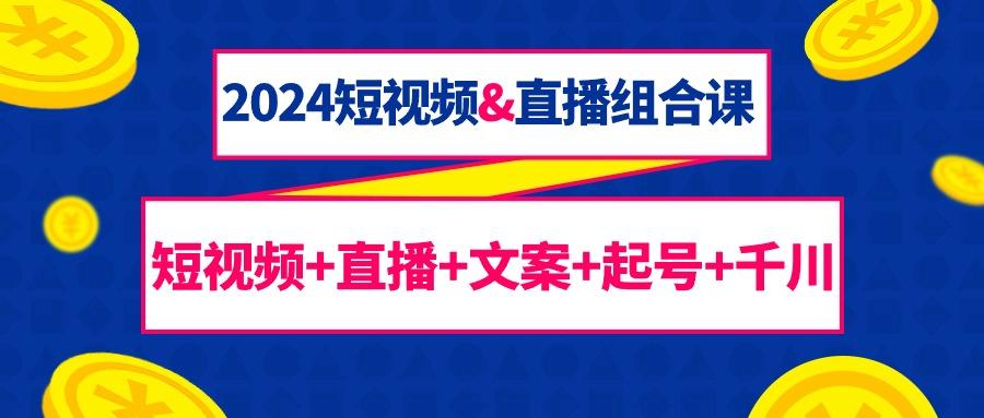 (9426期)2024短视频&直播组合课：短视频+直播+文案+起号+千川(67节课)-泱泱学习社