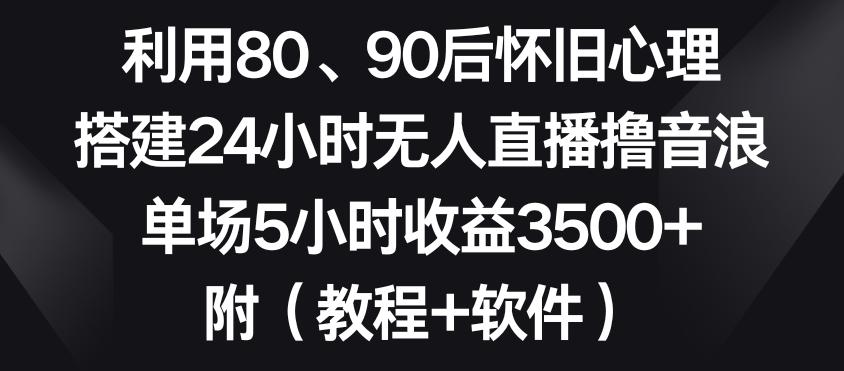 利用80、90后怀旧心理，搭建24小时无人直播撸音浪，单场5小时收益3500+(教程+软件)【揭秘】-泱泱学习社