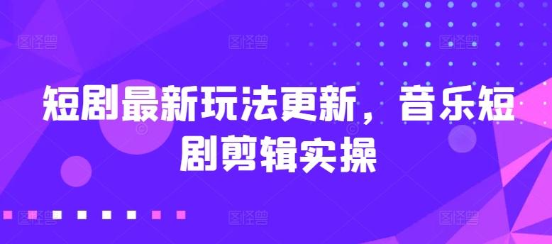 短剧最新玩法更新，音乐短剧剪辑实操【揭秘】-泱泱学习社