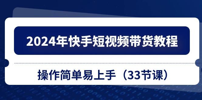 2024年快手短视频带货教程，操作简单易上手(33节课-泱泱学习社