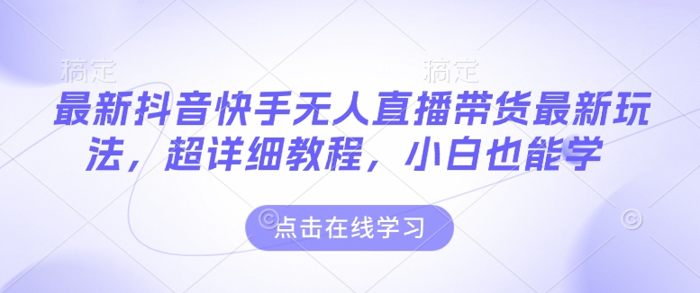 最新抖音快手无人直播带货玩法，超详细教程，小白也能学-泱泱学习社