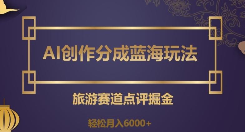 AI创作分成蓝海玩法，旅游赛道点评掘金，轻松月入6000+【揭秘】-泱泱学习社