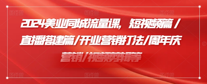 2024美业同城流量课，短视频篇 /直播搭建篇/开业营销打法/周年庆营销/视频剪辑等-泱泱学习社