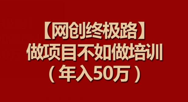 【网创终极路】做项目不如做项目培训，年入50万【揭秘】-泱泱学习社