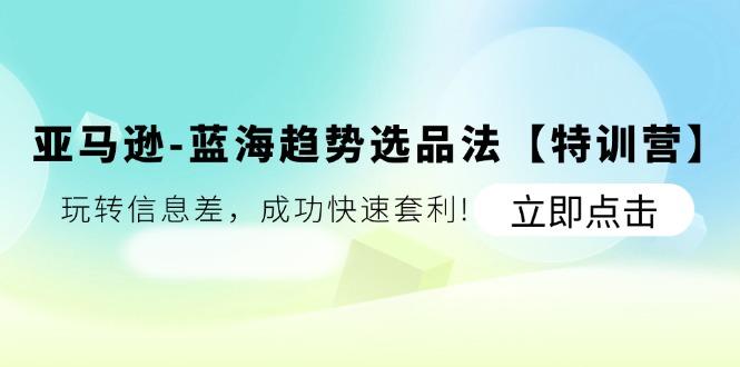 亚马逊-蓝海趋势选品法【特训营】：玩转信息差，成功快速套利!-泱泱学习社