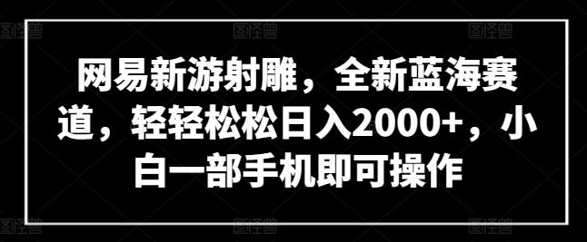 网易新游射雕，全新蓝海赛道，轻轻松松日入2000+，小白一部手机即可操作【揭秘】-泱泱学习社