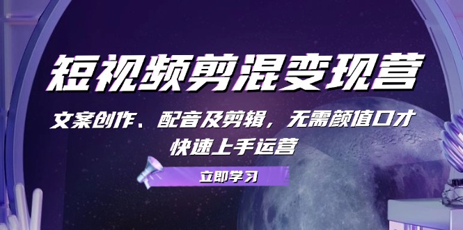 短视频剪混变现营：文案创作、配音及剪辑，无需颜值口才，快速上手运营-泱泱学习社