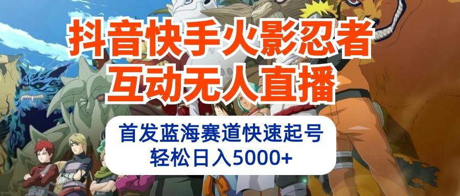 (10026期)抖音快手火影忍者互动无人直播 蓝海赛道快速起号 日入5000+教程+软件+素材-泱泱学习社