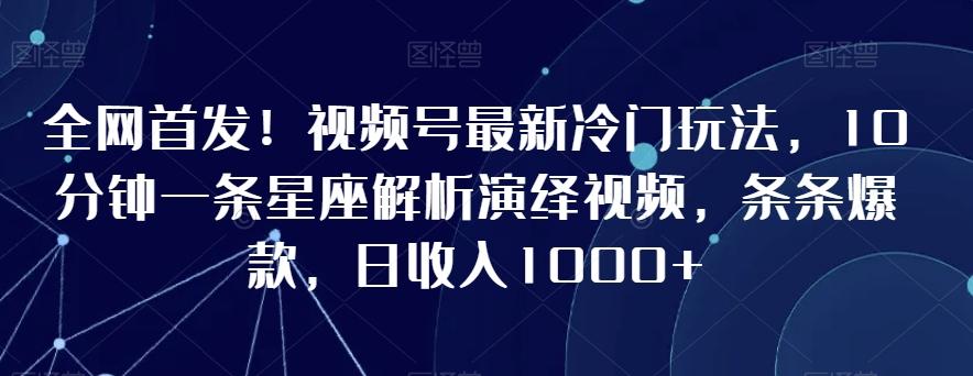 全网首发！视频号最新冷门玩法，10分钟一条星座解析演绎视频，条条爆款，日收入1000+【揭秘】-泱泱学习社