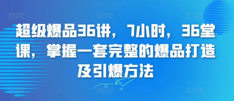 超级爆品36讲，7小时，36堂课，掌握一套完整的爆品打造及引爆方法-泱泱学习社