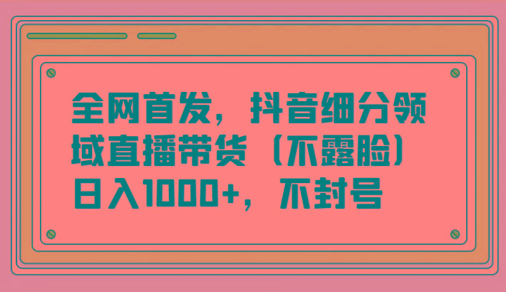 全网首发，抖音细分领域直播带货(不露脸)项目，日入1000+，不封号-泱泱学习社