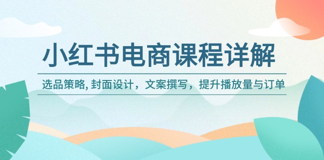 小红书电商课程详解：选品策略, 封面设计，文案撰写，提升播放量与订单-泱泱学习社