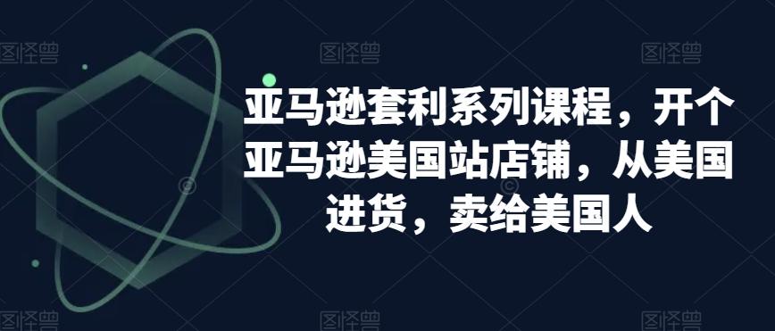 亚马逊套利系列课程，开个亚马逊美国站店铺，从美国进货，卖给美国人-泱泱学习社