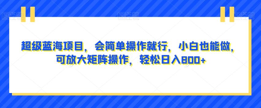 超级蓝海项目，会简单操作就行，小白也能做，可放大矩阵操作，轻松日入800+，-泱泱学习社